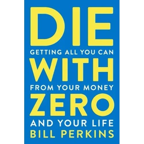 Die with Zero: Getting All You Can from Your Money and Your Life