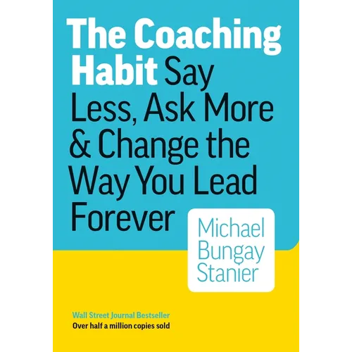 The Coaching Habit: Say Less, Ask More & Change the Way You Lead Forever